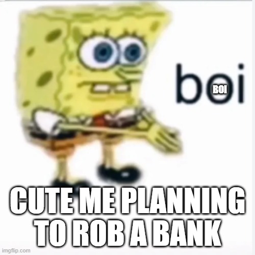 BOIBOIBOIBOIBOIBOIBOIBOIBOIBOIBOIBOIBOIBOIBOIBOIBOIBOIBOIBOIBOIBOIBOIBOIBOIBOIBOIBOIBOIBOIBOIBOIBOIBOIBOIBOIBOIBOIBOIBOIBOIBOIBO | BOI; CUTE ME PLANNING TO ROB A BANK | image tagged in spongebob rubhands | made w/ Imgflip meme maker