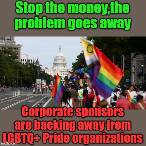 They pushed it to hard,they should of keep it in thier own bedrooms. Like they said they would. | Stop the money,the problem goes away; Corporate sponsors are backing away from LGBTQ+ Pride organizations | made w/ Imgflip meme maker
