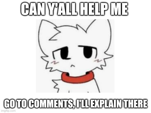 I need help!!! ? | CAN Y'ALL HELP ME; GO TO COMMENTS, I'LL EXPLAIN THERE | image tagged in blank white template | made w/ Imgflip meme maker