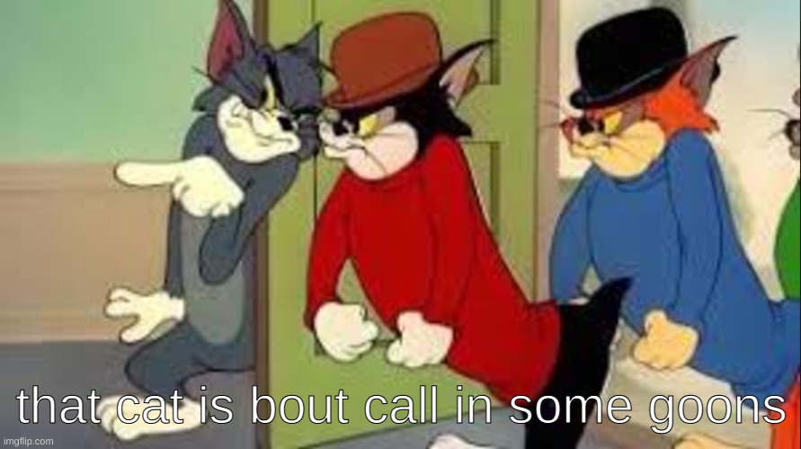 Tom and Jerry Goons | that cat is bout call in some goons | image tagged in tom and jerry goons | made w/ Imgflip meme maker