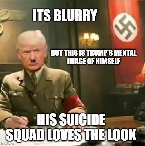 Orange Benedict the Traitor | ITS BLURRY; BUT THIS IS TRUMP'S MENTAL
IMAGE OF HIMSELF; HIS SUICIDE SQUAD LOVES THE LOOK | image tagged in donald trump hitler | made w/ Imgflip meme maker