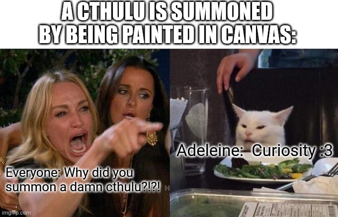 Adeleine has painted a Cthulu out of curiosity :3 | A CTHULU IS SUMMONED BY BEING PAINTED IN CANVAS:; Adeleine:  Curiosity :3; Everyone: Why did you summon a damn cthulu?!?! | image tagged in memes,woman yelling at cat,cat,cats,smudge the cat,adeleine | made w/ Imgflip meme maker