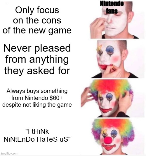 Clown Applying Makeup | Nintendo
fans; Only focus on the cons of the new game; Never pleased from anything they asked for; Always buys something from Nintendo $60+ despite not liking the game; "I tHiNk NiNtEnDo HaTeS uS" | image tagged in memes,clown applying makeup | made w/ Imgflip meme maker