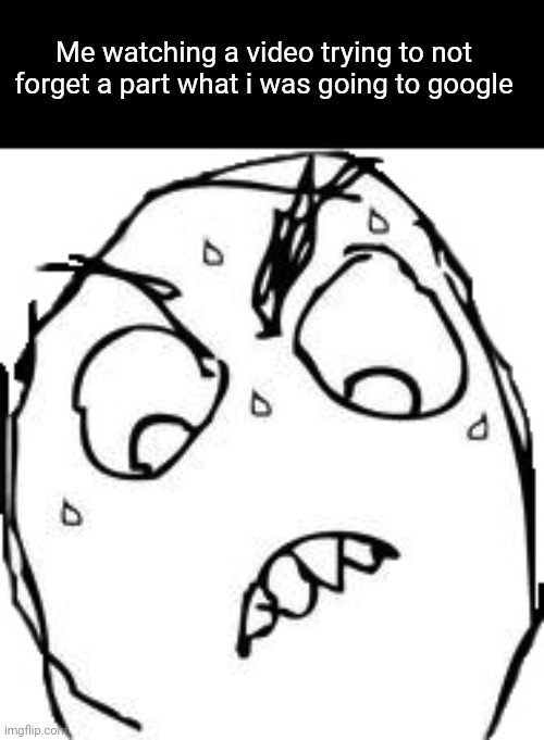 fum | Me watching a video trying to not forget a part what i was going to google | image tagged in memes,sweaty concentrated rage face | made w/ Imgflip meme maker