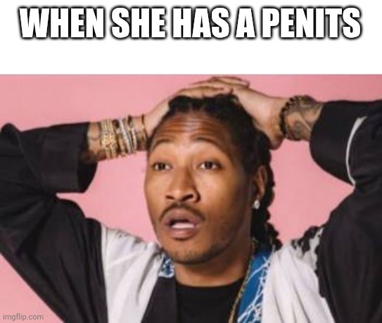WHEN SHE HAS A PENITS | made w/ Imgflip meme maker