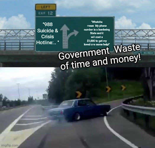 Left Exit 12 Off Ramp | "988 Suicide & Crisis Hotline:.. "; "Whatcha mean  My phone number is a bordering State and it will cost a $1,000 to get my loved one some help!"; Government  Waste of time and money! | image tagged in memes,left exit 12 off ramp,government,sucks | made w/ Imgflip meme maker