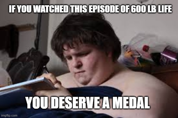 Sean's story 600 lb life | IF YOU WATCHED THIS EPISODE OF 600 LB LIFE; YOU DESERVE A MEDAL | image tagged in tlc,reality tv | made w/ Imgflip meme maker