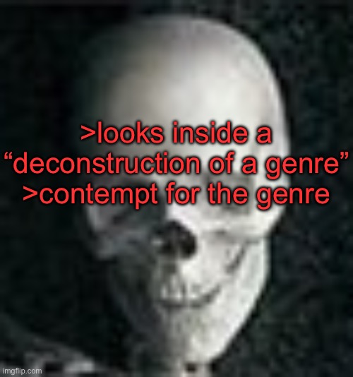 . | >looks inside a “deconstruction of a genre”
>contempt for the genre | image tagged in skull | made w/ Imgflip meme maker
