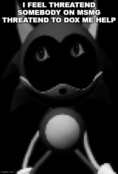 Unstable Rewrite | I FEEL THREATEND SOMEBODY ON MSMG THREATEND TO DOX ME HELP | image tagged in unstable rewrite | made w/ Imgflip meme maker