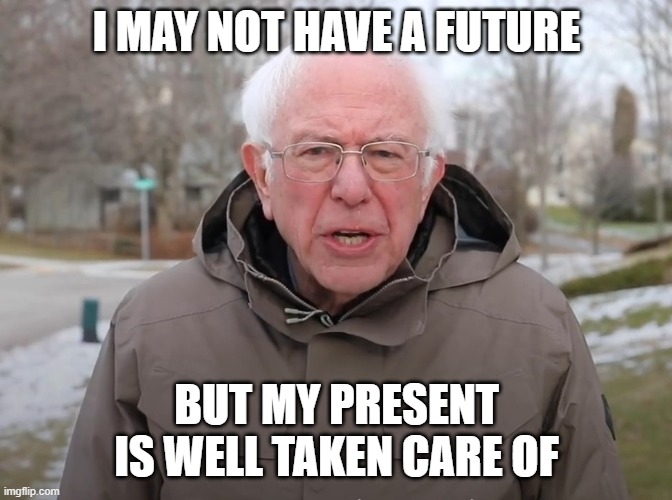 Bernie Sanders Once Again Asking | I MAY NOT HAVE A FUTURE BUT MY PRESENT IS WELL TAKEN CARE OF | image tagged in bernie sanders once again asking | made w/ Imgflip meme maker