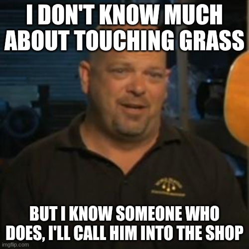 rickrickrickrickrickrick | I DON'T KNOW MUCH ABOUT TOUCHING GRASS; BUT I KNOW SOMEONE WHO DOES, I'LL CALL HIM INTO THE SHOP | image tagged in rick from pawn stars | made w/ Imgflip meme maker