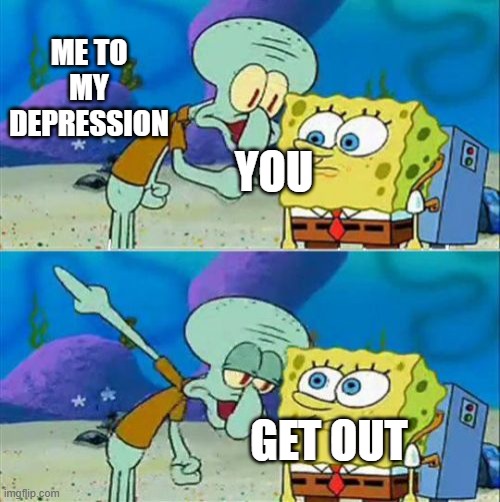 Get out | ME TO MY DEPRESSION; YOU; GET OUT | image tagged in memes,talk to spongebob | made w/ Imgflip meme maker