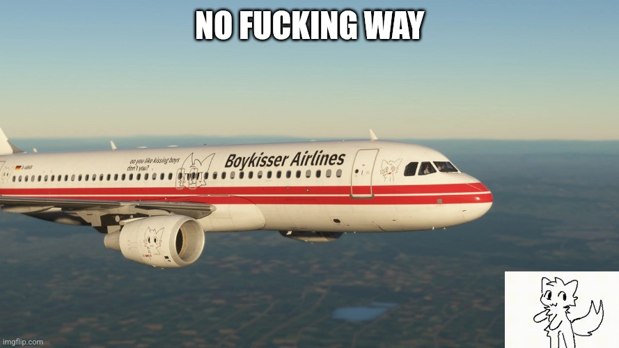 This is real :Dyingrose: | NO FUCKING WAY | image tagged in boykisser,aeroplane | made w/ Imgflip meme maker