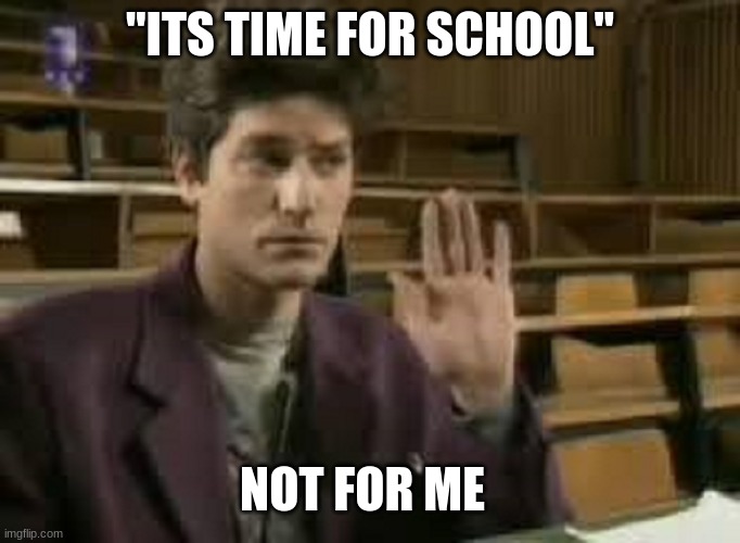Student | "ITS TIME FOR SCHOOL"; NOT FOR ME | image tagged in student | made w/ Imgflip meme maker