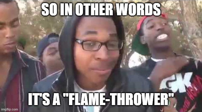 I'm about to end this man's whole career | SO IN OTHER WORDS IT'S A "FLAME-THROWER" | image tagged in i'm about to end this man's whole career | made w/ Imgflip meme maker