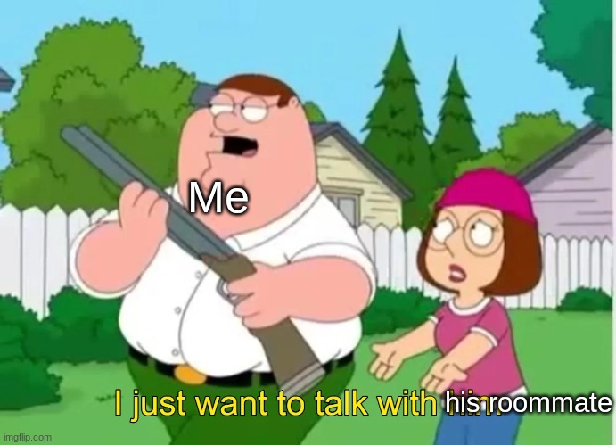 I just want to talk with him | Me his roommate | image tagged in i just want to talk with him | made w/ Imgflip meme maker