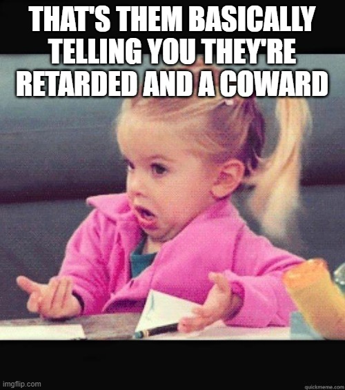 I dont know girl | THAT'S THEM BASICALLY TELLING YOU THEY'RE RETARDED AND A COWARD | image tagged in i dont know girl | made w/ Imgflip meme maker