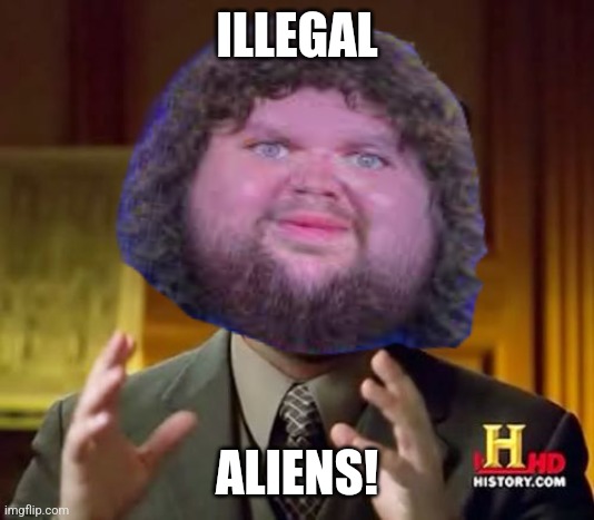Ancient Aliens Meme | ILLEGAL; ALIENS! | image tagged in memes,gop,sucker | made w/ Imgflip meme maker