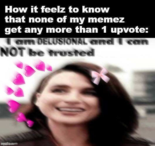 i am delusional and can not be trusted blur | How it feelz to know that none of my memez get any more than 1 upvote: | image tagged in i am delusional and can not be trusted blur | made w/ Imgflip meme maker