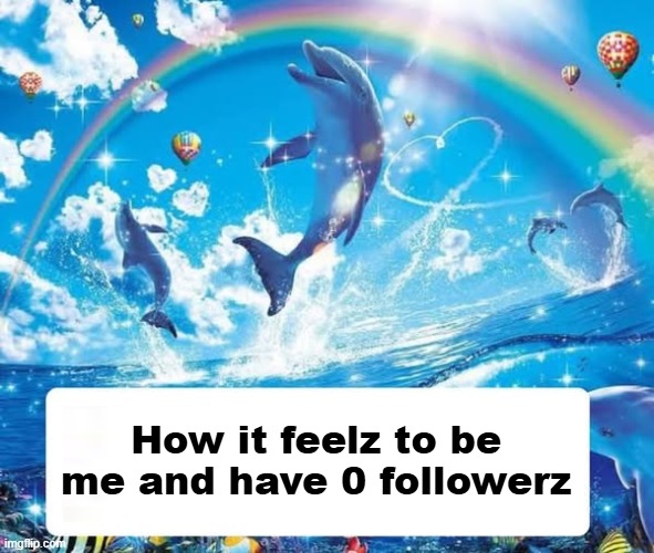 How it feels to X | How it feelz to be me and have 0 followerz | image tagged in how it feels to x | made w/ Imgflip meme maker