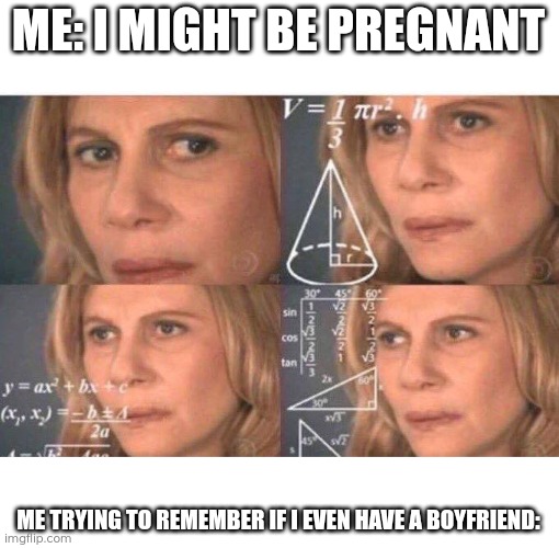 Math lady/Confused lady | ME: I MIGHT BE PREGNANT; ME TRYING TO REMEMBER IF I EVEN HAVE A BOYFRIEND: | image tagged in math lady/confused lady | made w/ Imgflip meme maker