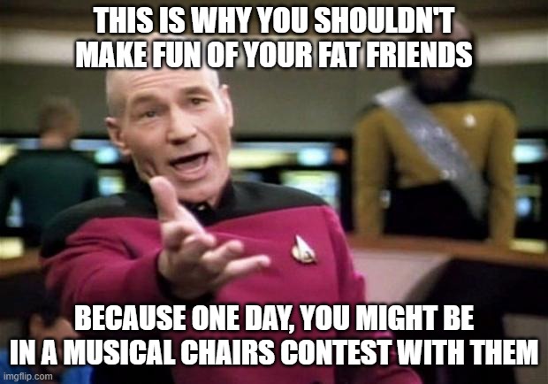 startrek | THIS IS WHY YOU SHOULDN'T MAKE FUN OF YOUR FAT FRIENDS BECAUSE ONE DAY, YOU MIGHT BE IN A MUSICAL CHAIRS CONTEST WITH THEM | image tagged in startrek | made w/ Imgflip meme maker