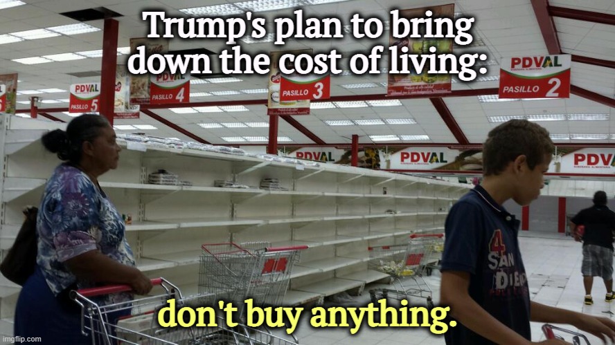 Trump's plan | Trump's plan to bring down the cost of living:; don't buy anything. | image tagged in empty store shelves,trump,tariffs,killed,economy | made w/ Imgflip meme maker