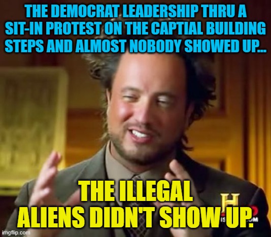 Ancient Aliens | THE DEMOCRAT LEADERSHIP THRU A SIT-IN PROTEST ON THE CAPTIAL BUILDING STEPS AND ALMOST NOBODY SHOWED UP... THE ILLEGAL ALIENS DIDN'T SHOW UP. | image tagged in memes,ancient aliens | made w/ Imgflip meme maker