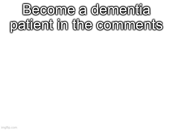 Become a dementia patient in the comments | image tagged in msmg,dementia | made w/ Imgflip meme maker
