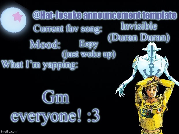 . | Invisible (Duran Duran); Eepy (just woke up); Gm everyone! :3 | image tagged in hat-josuke announcement template | made w/ Imgflip meme maker