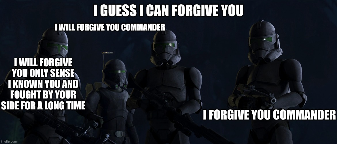 shadow clone troopers | I GUESS I CAN FORGIVE YOU I WILL FORGIVE YOU ONLY SENSE I KNOWN YOU AND FOUGHT BY YOUR SIDE FOR A LONG TIME I WILL FORGIVE YOU COMMANDER I F | image tagged in shadow clone troopers | made w/ Imgflip meme maker