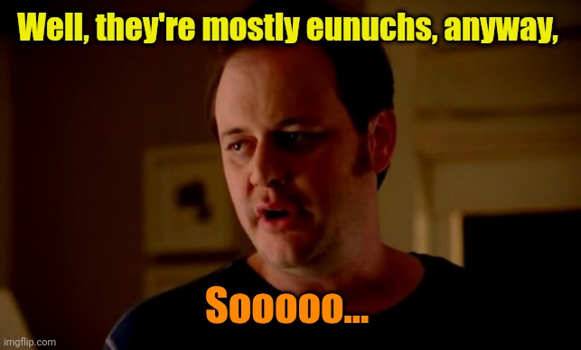 Jake from state farm | Well, they're mostly eunuchs, anyway, Sooooo... | image tagged in jake from state farm | made w/ Imgflip meme maker
