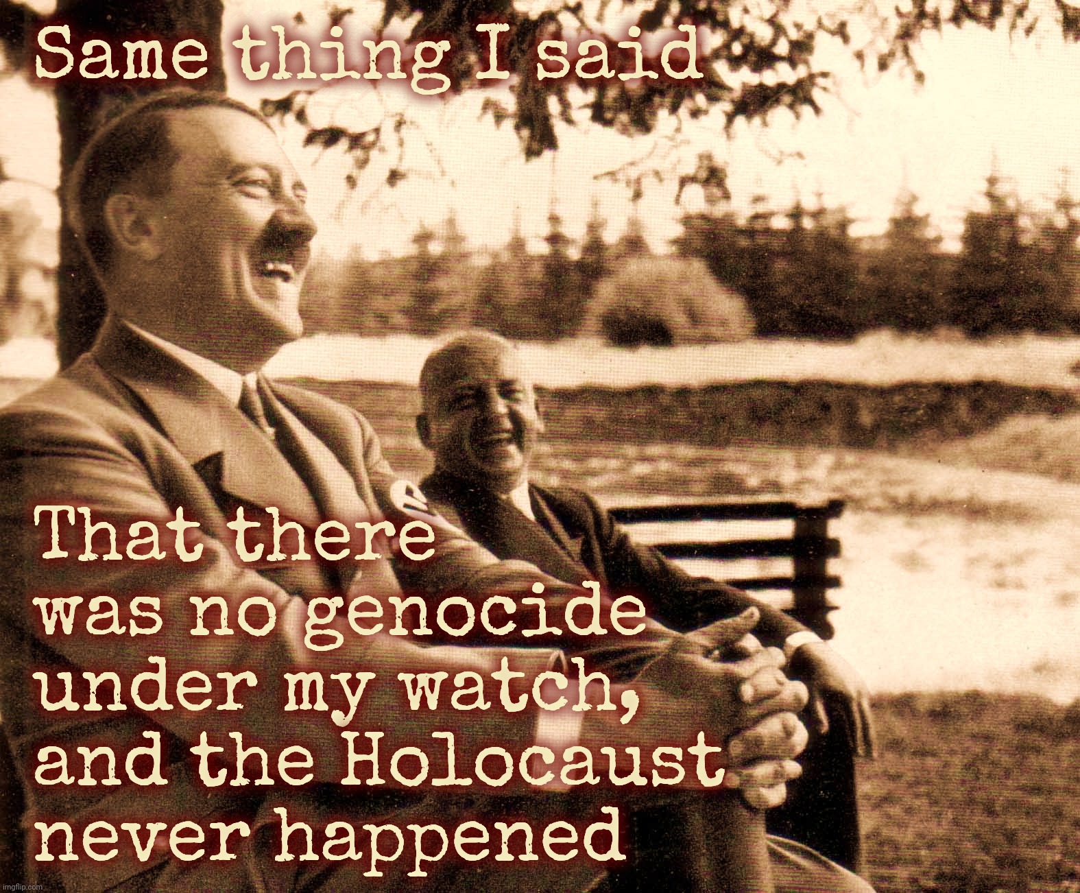 Same thing I said; That there was no genocide under my watch, and the Holocaust never happened | made w/ Imgflip meme maker