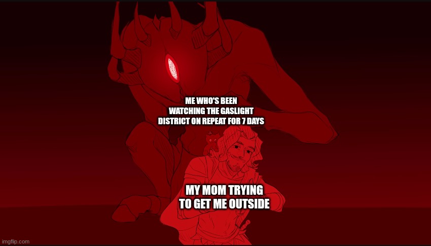 Ody and Polyphemus | ME WHO'S BEEN WATCHING THE GASLIGHT DISTRICT ON REPEAT FOR 7 DAYS; MY MOM TRYING TO GET ME OUTSIDE | image tagged in ody and polyphemus,the gaslight district | made w/ Imgflip meme maker