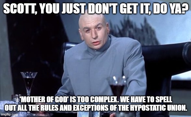 Mother of God argument | SCOTT, YOU JUST DON'T GET IT, DO YA? 'MOTHER OF GOD' IS TOO COMPLEX. WE HAVE TO SPELL OUT ALL THE RULES AND EXCEPTIONS OF THE HYPOSTATIC UNION. | image tagged in scott you just don't get it do ya | made w/ Imgflip meme maker