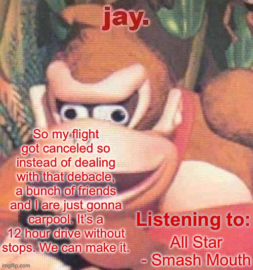 Jay. Updated temp | So my flight got canceled so instead of dealing with that debacle, a bunch of friends and I are just gonna carpool. It’s a 12 hour drive without stops. We can make it. All Star - Smash Mouth | image tagged in jay updated temp | made w/ Imgflip meme maker