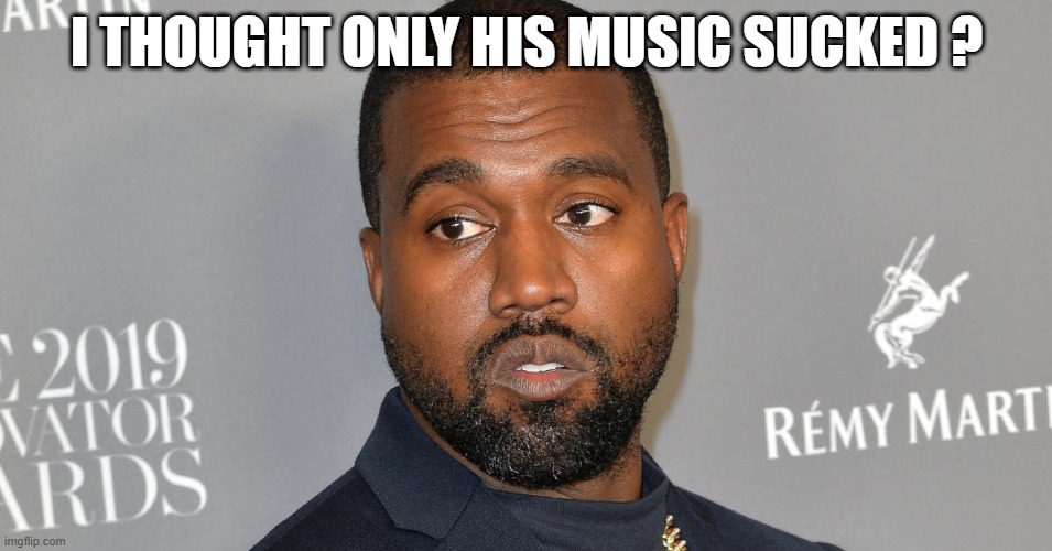 Kanye West: I thought only his music sucked ? | I THOUGHT ONLY HIS MUSIC SUCKED ? | image tagged in kanye west | made w/ Imgflip meme maker