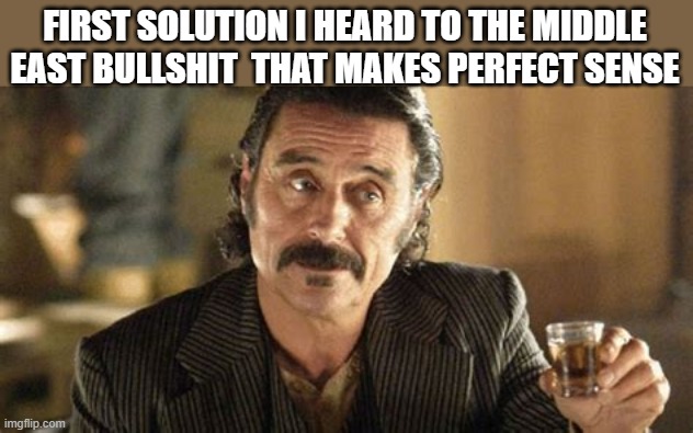 FIRST SOLUTION I HEARD TO THE MIDDLE EAST BULLSHIT  THAT MAKES PERFECT SENSE | made w/ Imgflip meme maker