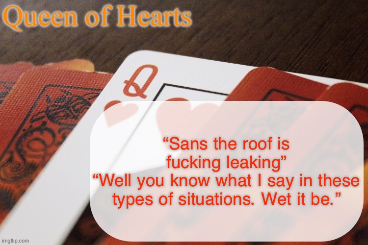 From an undertale animation I saw once | “Sans the roof is fucking leaking”
“Well you know what I say in these types of situations. Wet it be.” | image tagged in queen of hearts announcement | made w/ Imgflip meme maker