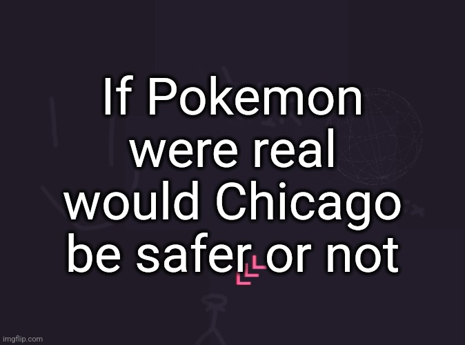 vik's image | If Pokemon were real would Chicago be safer or not | image tagged in vik's image | made w/ Imgflip meme maker