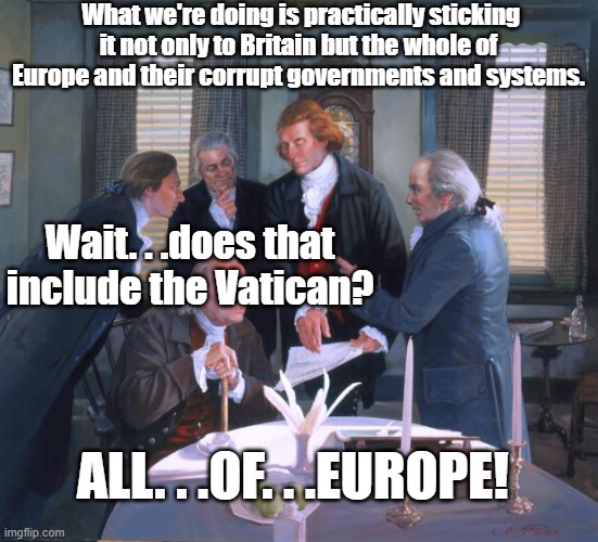 Founding Fathers | What we're doing is practically sticking it not only to Britain but the whole of Europe and their corrupt governments and systems. Wait. . . | image tagged in founding fathers | made w/ Imgflip meme maker