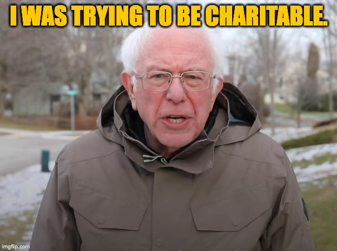 Bernie Sanders Once Again Asking | I WAS TRYING TO BE CHARITABLE. | image tagged in bernie sanders once again asking | made w/ Imgflip meme maker