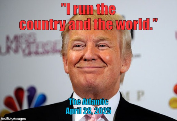 I run the world | "I run the country and the world.”; The Atlantic April 28, 2025 | image tagged in donald trump approves | made w/ Imgflip meme maker