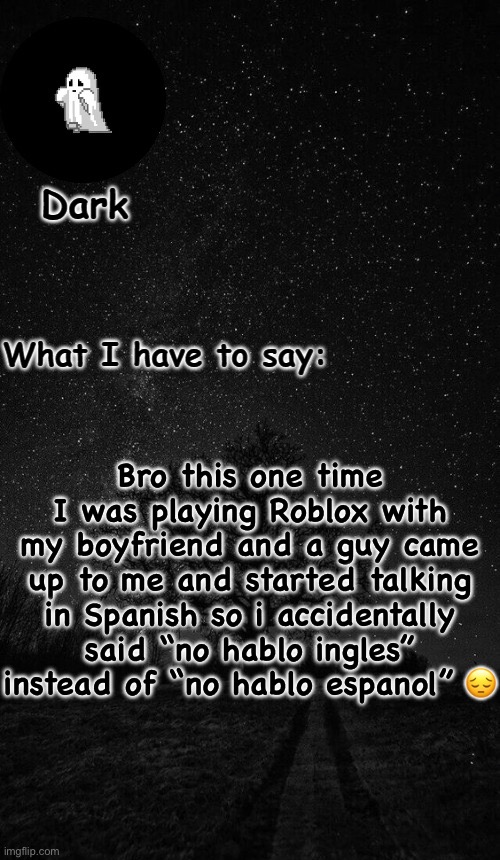 We were laughing so hard tho | Bro this one time I was playing Roblox with my boyfriend and a guy came up to me and started talking in Spanish so i accidentally said “no hablo ingles” instead of “no hablo espanol” 😔 | image tagged in dark temp made by corpse | made w/ Imgflip meme maker