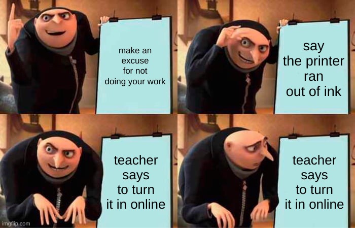 Gru's Plan | make an excuse for not doing your work; say the printer ran out of ink; teacher says to turn it in online; teacher says to turn it in online | image tagged in memes,gru's plan | made w/ Imgflip meme maker