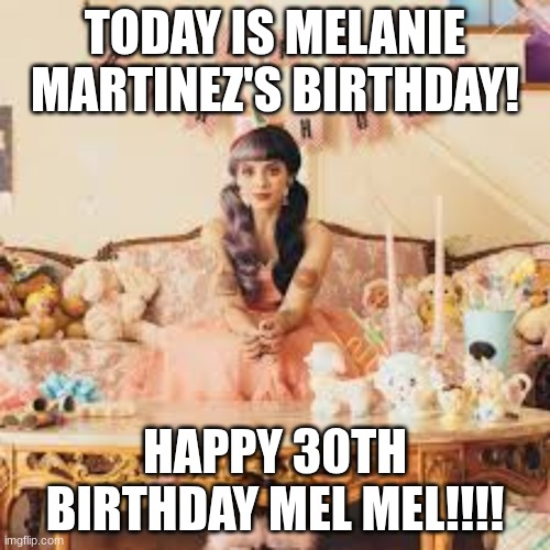 Happy 30th birthday mel mel | TODAY IS MELANIE MARTINEZ'S BIRTHDAY! HAPPY 30TH BIRTHDAY MEL MEL!!!! | image tagged in melanie martinez,birthday | made w/ Imgflip meme maker