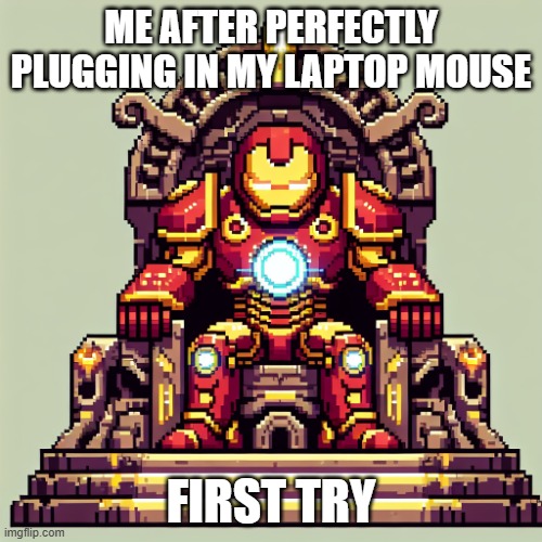 King Iron man | ME AFTER PERFECTLY PLUGGING IN MY LAPTOP MOUSE; FIRST TRY | image tagged in king iron man | made w/ Imgflip meme maker