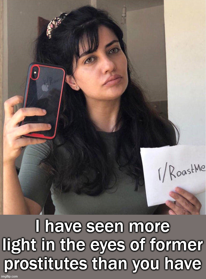 Lifeless eyes | I have seen more light in the eyes of former prostitutes than you have | image tagged in insults | made w/ Imgflip meme maker