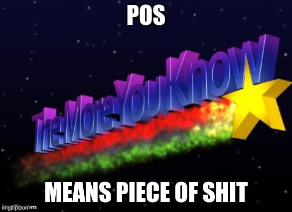 why do do many ppl not know what this means TTvTT | POS; MEANS PIECE OF SHIT | image tagged in the more you know | made w/ Imgflip meme maker