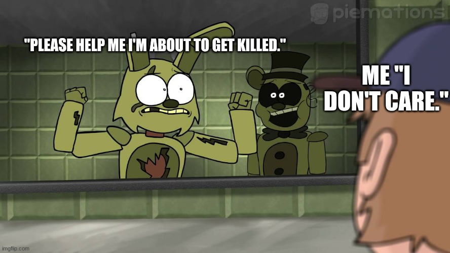 idk what to post | ME "I DON'T CARE."; "PLEASE HELP ME I'M ABOUT TO GET KILLED." | image tagged in piemations fnaf 3 | made w/ Imgflip meme maker